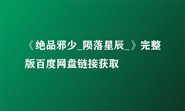 《绝品邪少_陨落星辰_》完整版百度网盘链接获取