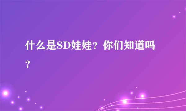 什么是SD娃娃？你们知道吗？
