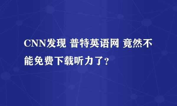 CNN发现 普特英语网 竟然不能免费下载听力了？