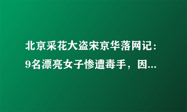 北京采花大盗宋京华落网记：9名漂亮女子惨遭毒手，因一条烟暴露