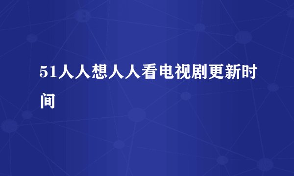 51人人想人人看电视剧更新时间