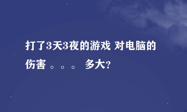 打了3天3夜的游戏 对电脑的伤害 。。。 多大？