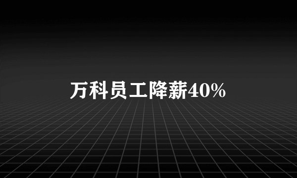 万科员工降薪40%