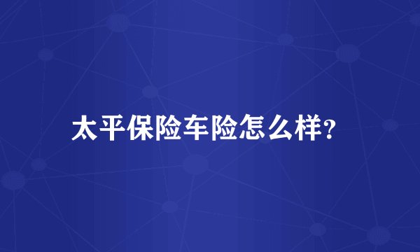 太平保险车险怎么样？