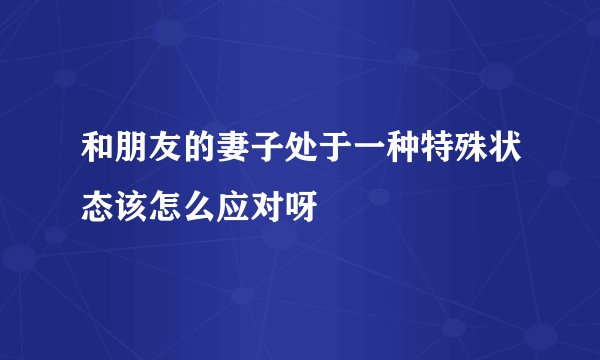和朋友的妻子处于一种特殊状态该怎么应对呀