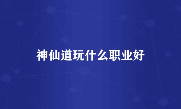 神仙道玩什么职业好