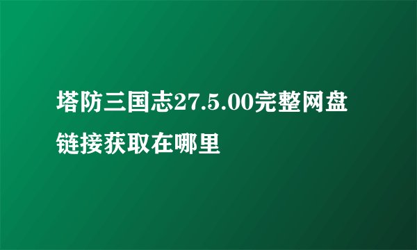 塔防三国志27.5.00完整网盘链接获取在哪里