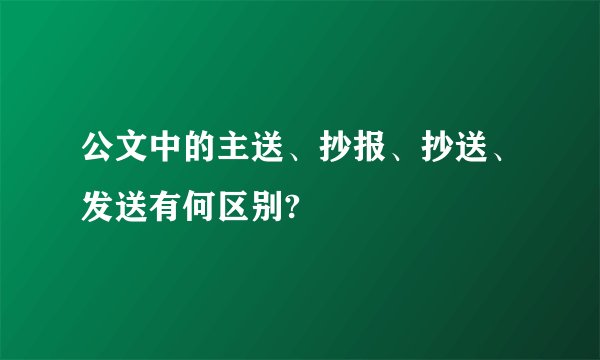 公文中的主送、抄报、抄送、发送有何区别?