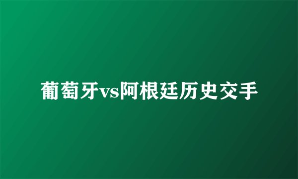 葡萄牙vs阿根廷历史交手