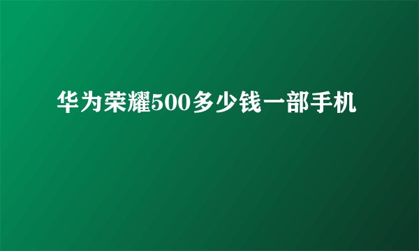 华为荣耀500多少钱一部手机