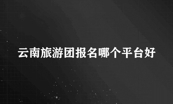 云南旅游团报名哪个平台好
