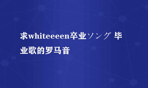 求whiteeeen卒业ソング 毕业歌的罗马音
