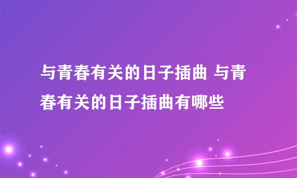 与青春有关的日子插曲 与青春有关的日子插曲有哪些