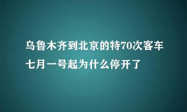 乌鲁木齐到北京的特70次客车七月一号起为什么停开了