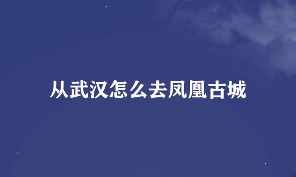 从武汉怎么去凤凰古城