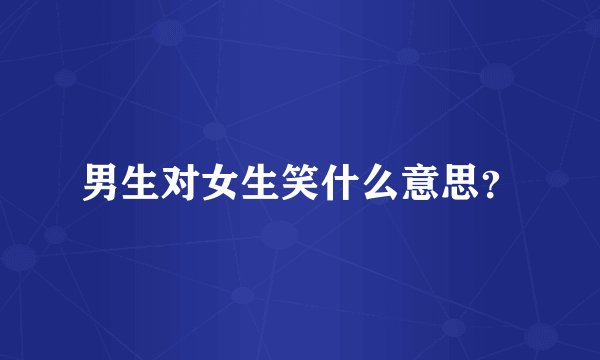 男生对女生笑什么意思？