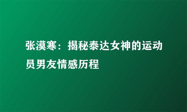 张漠寒：揭秘泰达女神的运动员男友情感历程