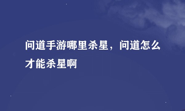 问道手游哪里杀星，问道怎么才能杀星啊