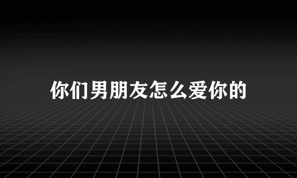 你们男朋友怎么爱你的