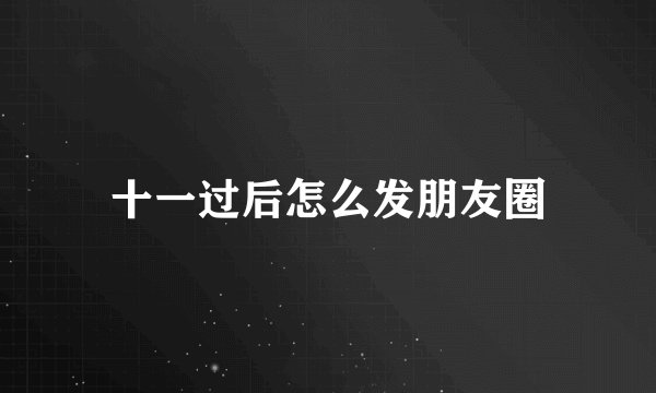 十一过后怎么发朋友圈