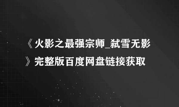 《火影之最强宗师_弑雪无影》完整版百度网盘链接获取
