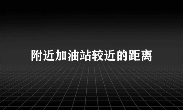 附近加油站较近的距离