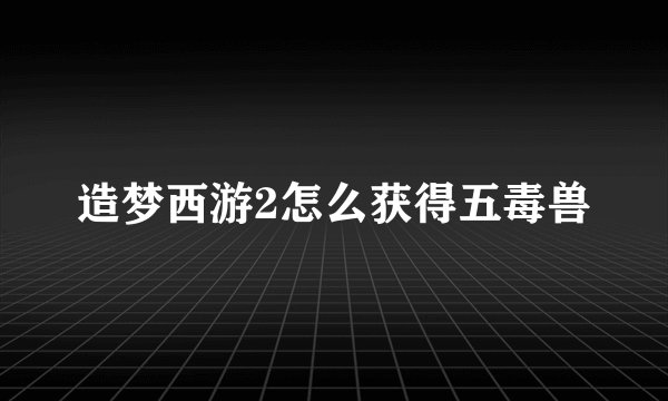 造梦西游2怎么获得五毒兽