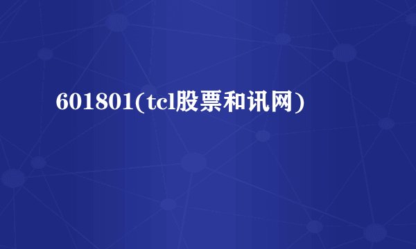 601801(tcl股票和讯网)