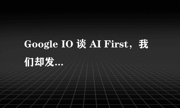 Google IO 谈 AI First，我们却发现了更多