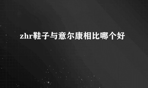 zhr鞋子与意尔康相比哪个好