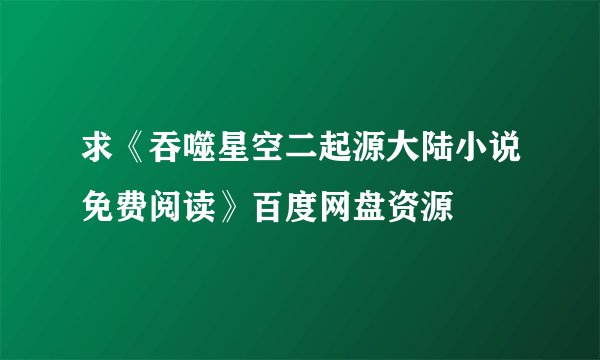 求《吞噬星空二起源大陆小说免费阅读》百度网盘资源