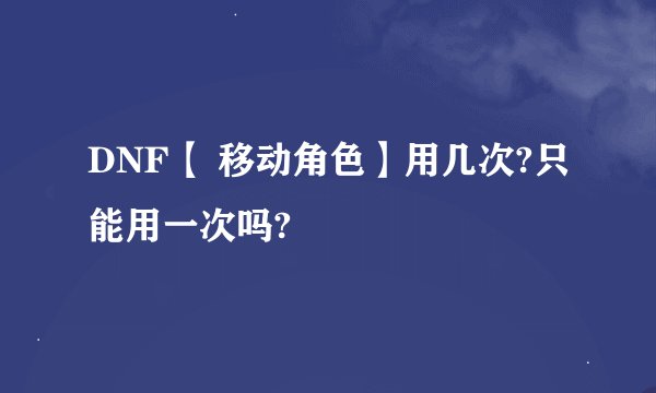 DNF【 移动角色】用几次?只能用一次吗?