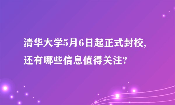 清华大学5月6日起正式封校,还有哪些信息值得关注?