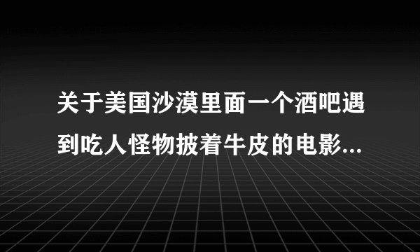 关于美国沙漠里面一个酒吧遇到吃人怪物披着牛皮的电影 主要情景都是在酒吧里面好象叫饕餮什么的