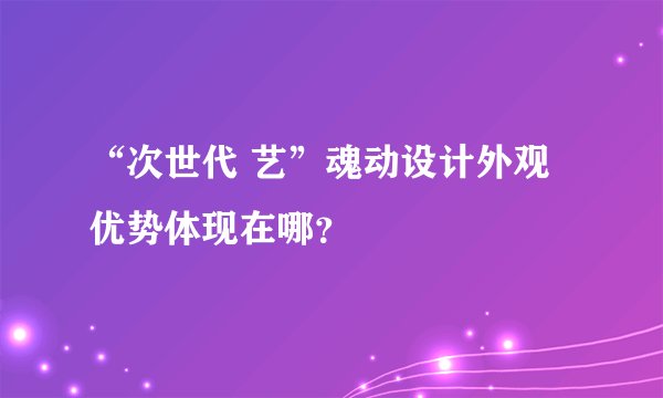 “次世代 艺”魂动设计外观优势体现在哪？