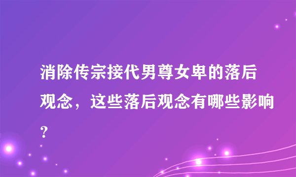 消除传宗接代男尊女卑的落后观念，这些落后观念有哪些影响？