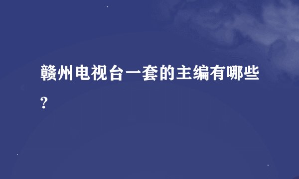 赣州电视台一套的主编有哪些?
