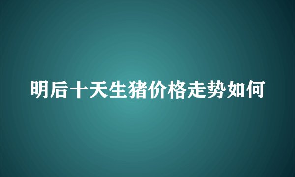 明后十天生猪价格走势如何