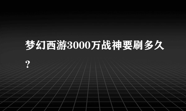 梦幻西游3000万战神要刷多久？
