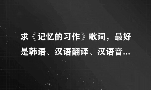 求《记忆的习作》歌词，最好是韩语、汉语翻译、汉语音译都有的