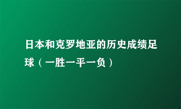 日本和克罗地亚的历史成绩足球（一胜一平一负）