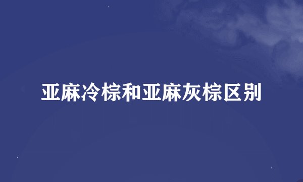 亚麻冷棕和亚麻灰棕区别