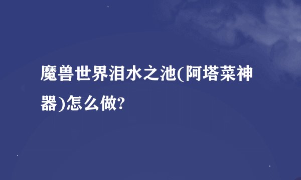 魔兽世界泪水之池(阿塔菜神器)怎么做?