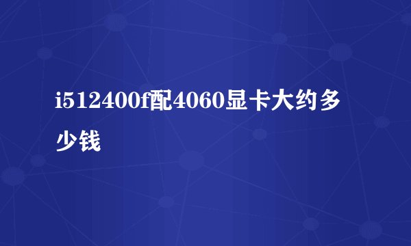 i512400f配4060显卡大约多少钱
