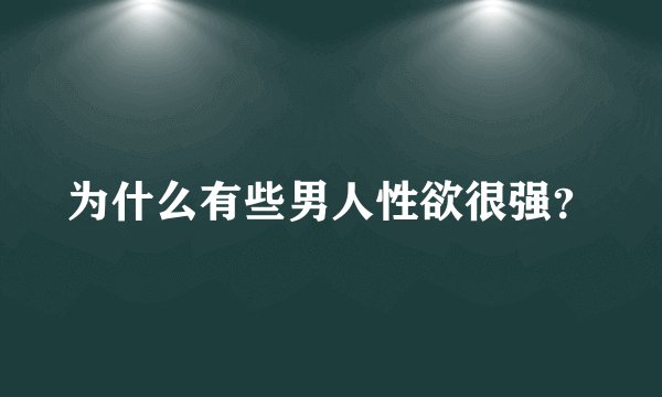 为什么有些男人性欲很强？