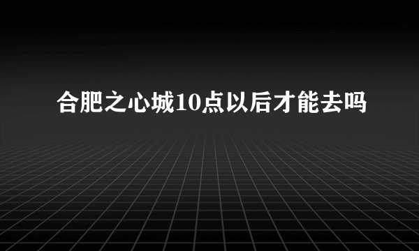 合肥之心城10点以后才能去吗