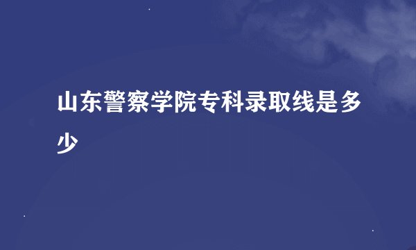 山东警察学院专科录取线是多少