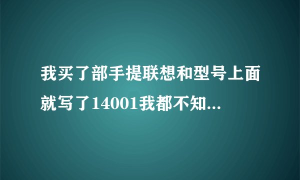 我买了部手提联想和型号上面就写了14001我都不知道是什么？也不知道是那个系列的？求知道的回答我！谢谢