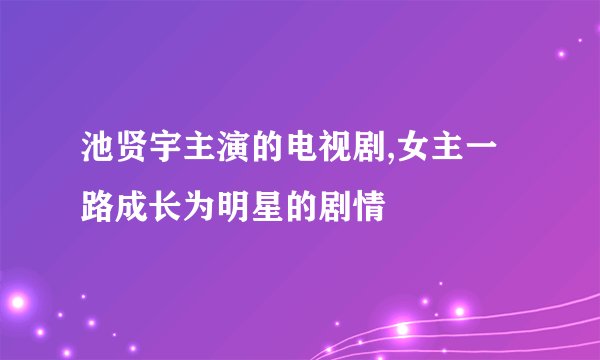 池贤宇主演的电视剧,女主一路成长为明星的剧情