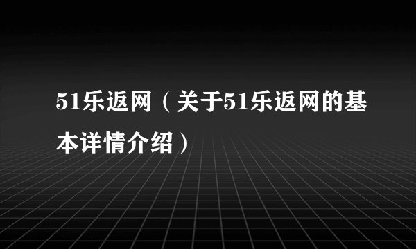 51乐返网（关于51乐返网的基本详情介绍）
